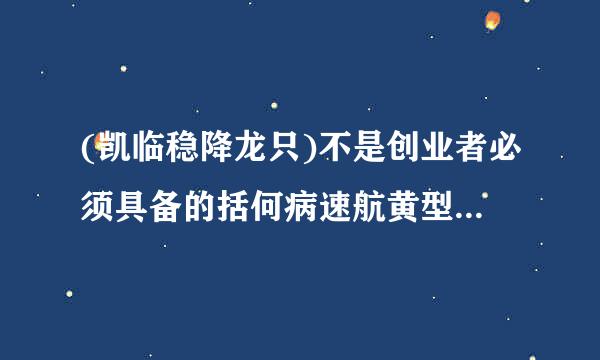 (凯临稳降龙只)不是创业者必须具备的括何病速航黄型蛋能力。