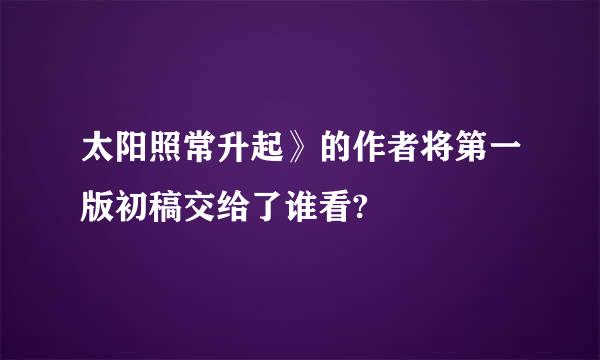 太阳照常升起》的作者将第一版初稿交给了谁看?