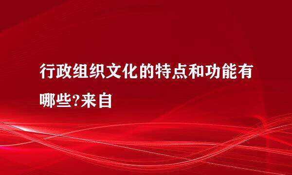 行政组织文化的特点和功能有哪些?来自