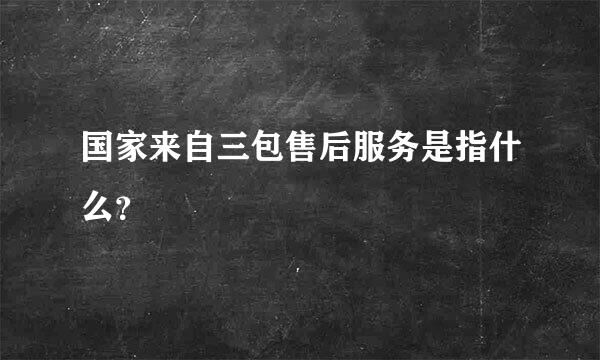 国家来自三包售后服务是指什么？