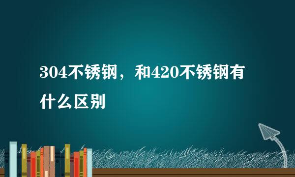 304不锈钢，和420不锈钢有什么区别