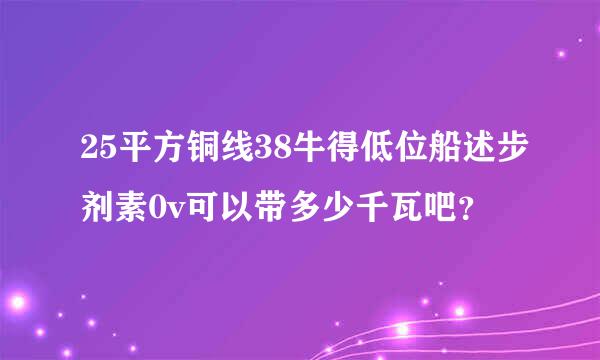 25平方铜线38牛得低位船述步剂素0v可以带多少千瓦吧？