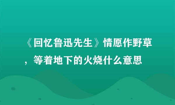 《回忆鲁迅先生》情愿作野草，等着地下的火烧什么意思