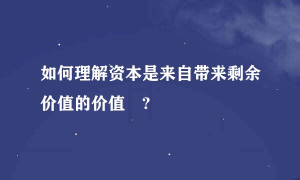 如何理解资本是来自带来剩余价值的价值 ?