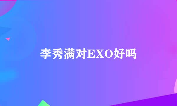 李秀满对EXO好吗