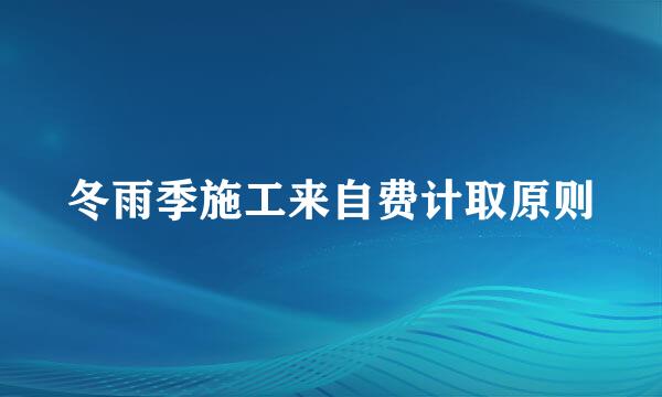 冬雨季施工来自费计取原则