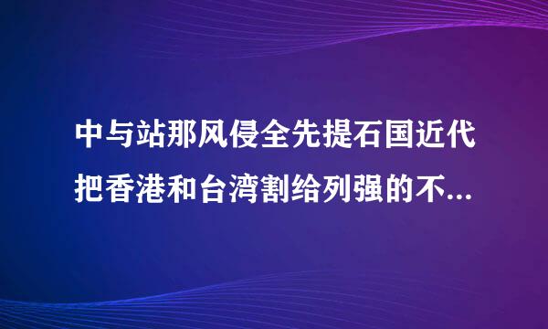 中与站那风侵全先提石国近代把香港和台湾割给列强的不平等条约是（    ）。