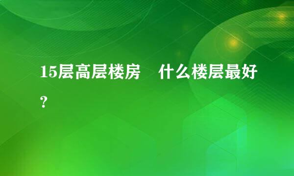 15层高层楼房 什么楼层最好？