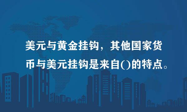 美元与黄金挂钩，其他国家货币与美元挂钩是来自()的特点。