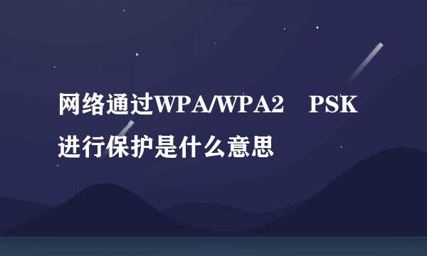 网络通过WPA/WPA2 PSK进行保护是什么意思