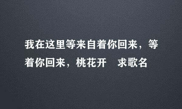 我在这里等来自着你回来，等着你回来，桃花开 求歌名