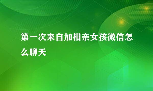 第一次来自加相亲女孩微信怎么聊天