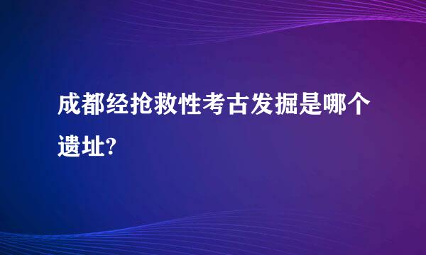 成都经抢救性考古发掘是哪个遗址?