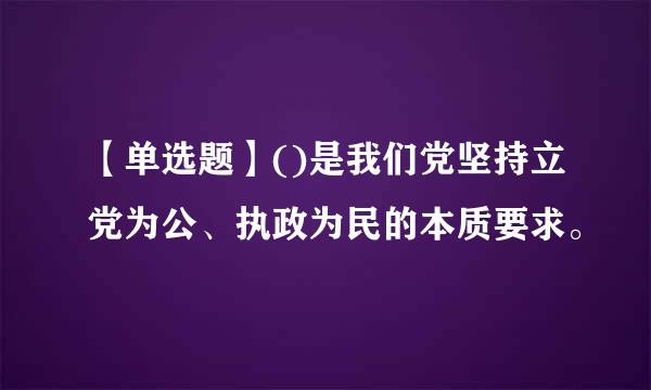 【单选题】()是我们党坚持立党为公、执政为民的本质要求。