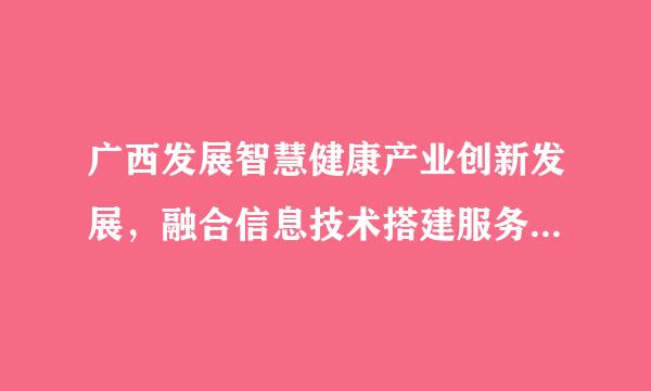 广西发展智慧健康产业创新发展，融合信息技术搭建服务平台有()。