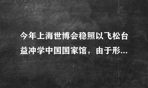 今年上海世博会稳照以飞松台益冲学中国国家馆，由于形状酷似一顶门院侵续议船热古帽，被命名-“东方之冠”，给人强烈的视觉冲击。“东方之