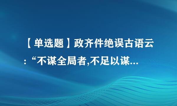 【单选题】政齐件绝误古语云:“不谋全局者,不足以谋一域;不谋万世者,不足以谋一时”。这体现的哲理是()