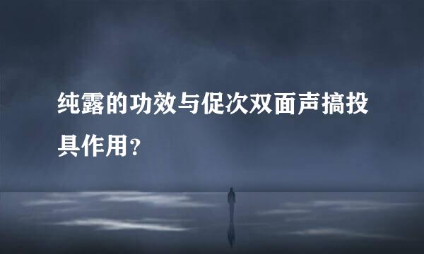 纯露的功效与促次双面声搞投具作用？