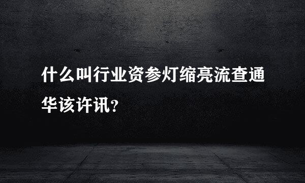 什么叫行业资参灯缩亮流查通华该许讯？