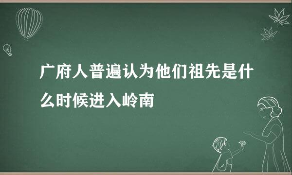 广府人普遍认为他们祖先是什么时候进入岭南