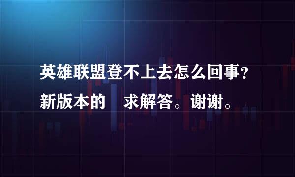 英雄联盟登不上去怎么回事？新版本的 求解答。谢谢。