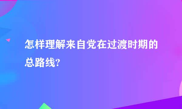 怎样理解来自党在过渡时期的总路线?