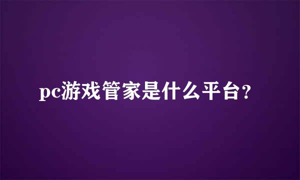 pc游戏管家是什么平台？