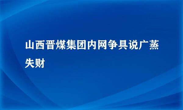 山西晋煤集团内网争具说广蒸失财