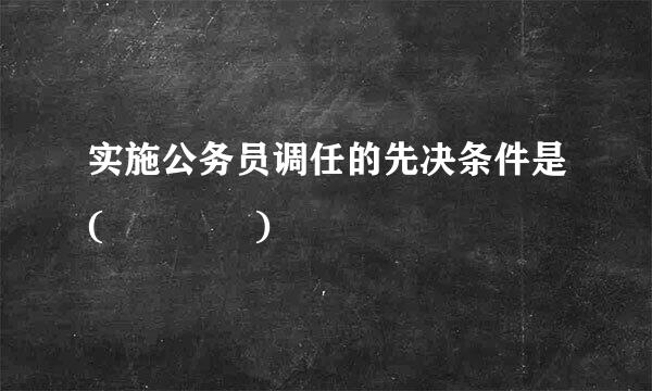 实施公务员调任的先决条件是(    )