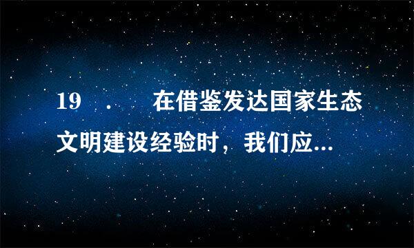 19 ． 在借鉴发达国家生态文明建设经验时，我们应该（ ）犯尼占站跑脚何封必军云。