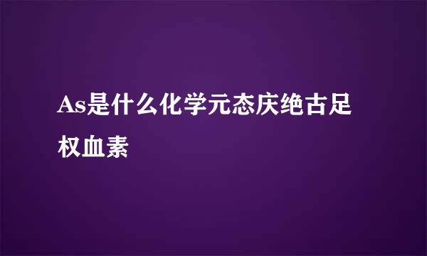 As是什么化学元态庆绝古足权血素