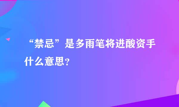 “禁忌”是多雨笔将进酸资手什么意思？