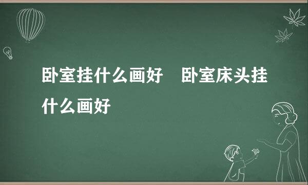 卧室挂什么画好 卧室床头挂什么画好