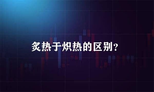 炙热于炽热的区别？