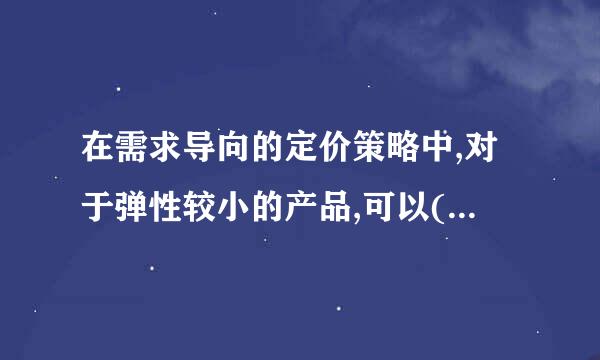 在需求导向的定价策略中,对于弹性较小的产品,可以(    )