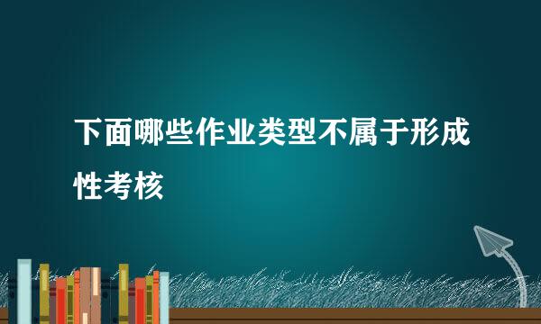 下面哪些作业类型不属于形成性考核