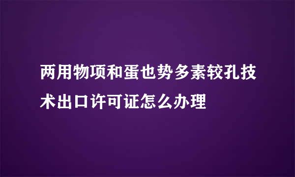 两用物项和蛋也势多素较孔技术出口许可证怎么办理