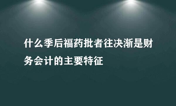 什么季后福药批者往决渐是财务会计的主要特征