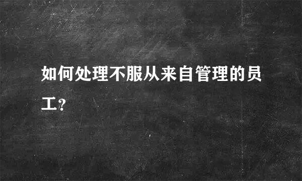 如何处理不服从来自管理的员工？