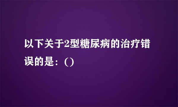 以下关于2型糖尿病的治疗错误的是：()