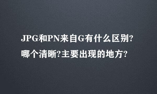 JPG和PN来自G有什么区别?哪个清晰?主要出现的地方?