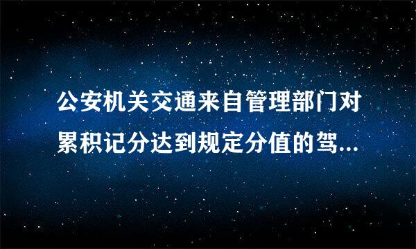 公安机关交通来自管理部门对累积记分达到规定分值的驾驶人怎样处理?(    )