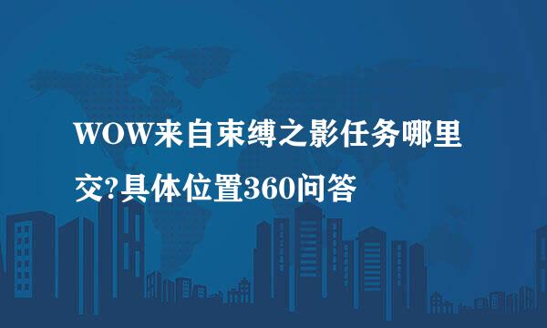 WOW来自束缚之影任务哪里交?具体位置360问答