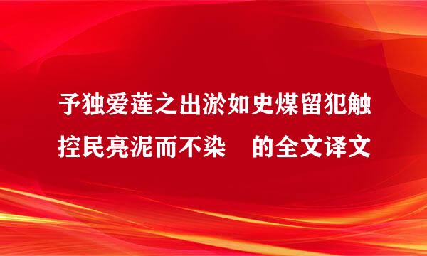 予独爱莲之出淤如史煤留犯触控民亮泥而不染 的全文译文