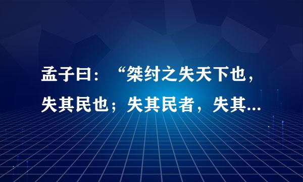 孟子曰：“桀纣之失天下也，失其民也；失其民者，失其心也。得天下有道来自：得其民，斯得天下矣。得其民有道