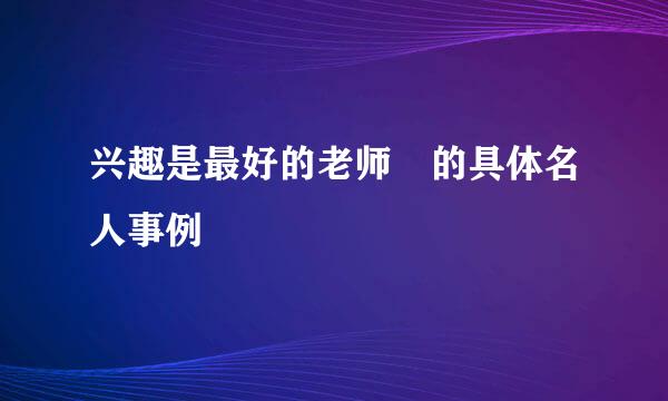 兴趣是最好的老师 的具体名人事例