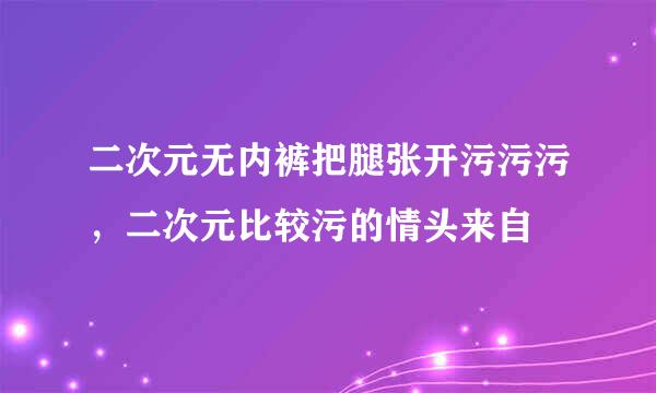 二次元无内裤把腿张开污污污，二次元比较污的情头来自