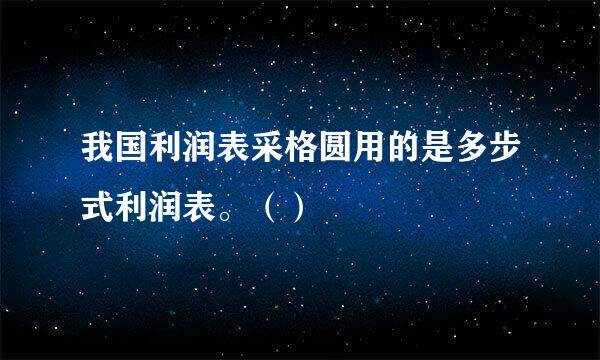 我国利润表采格圆用的是多步式利润表。（）