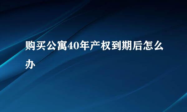 购买公寓40年产权到期后怎么办