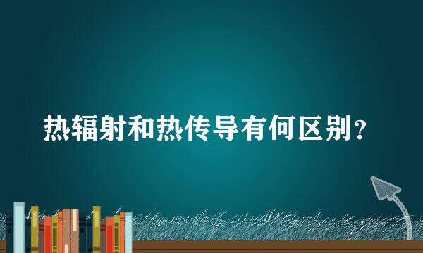 热辐射和热传导有何区别？